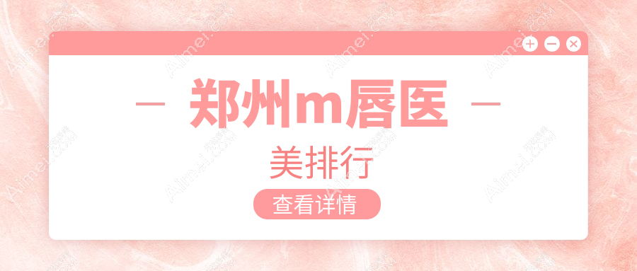 郑州做M唇整形推荐前10医美机构，医德佳（原华山）、中医药大学一附院、美菲斯上榜