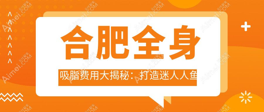 合肥全身吸脂费用大揭秘：打造迷人人鱼线约20000元，极塑脂雕特惠3000元起！