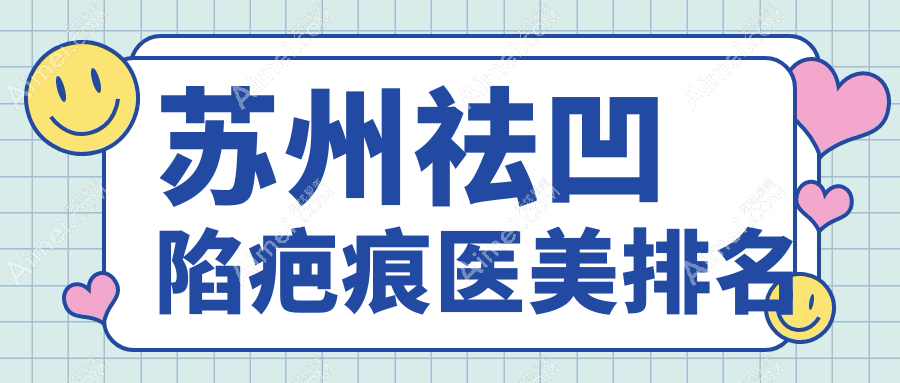 苏州祛凹陷疤痕推荐前10医美机构，专业修复凹陷疤痕服务，价格仅需4000元起！