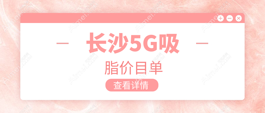 长沙5G吸脂收费标准揭秘，附详细价格表及热门医院地址指南