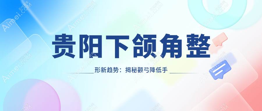 贵阳下颌角整形新趋势:揭秘颧弓降低手术费用标准及优惠详情