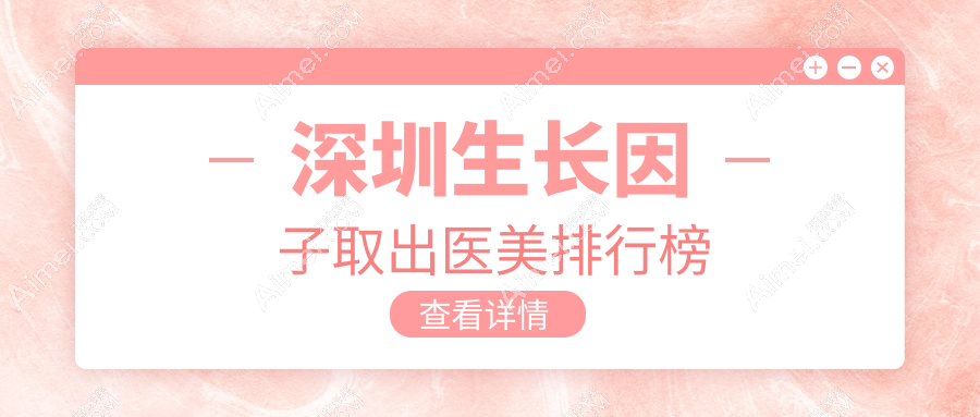 深圳專業(yè)生長因子取出醫(yī)美機構TOP10榜單，附詳細價格表解析