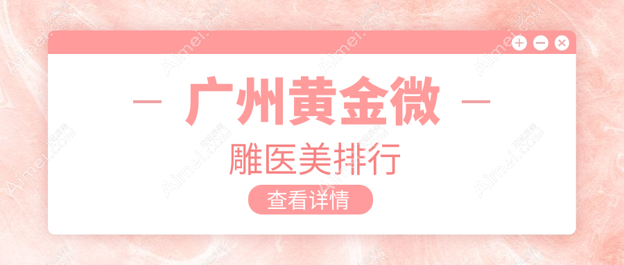 广州黄金微雕医美优选哪里？广美、中山医科大《家庭医生》及韩妃天河院区对比