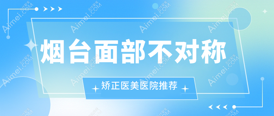 烟台面部不对称矫正收费详情公布 专业医美服务价格透明 仅需30000元起