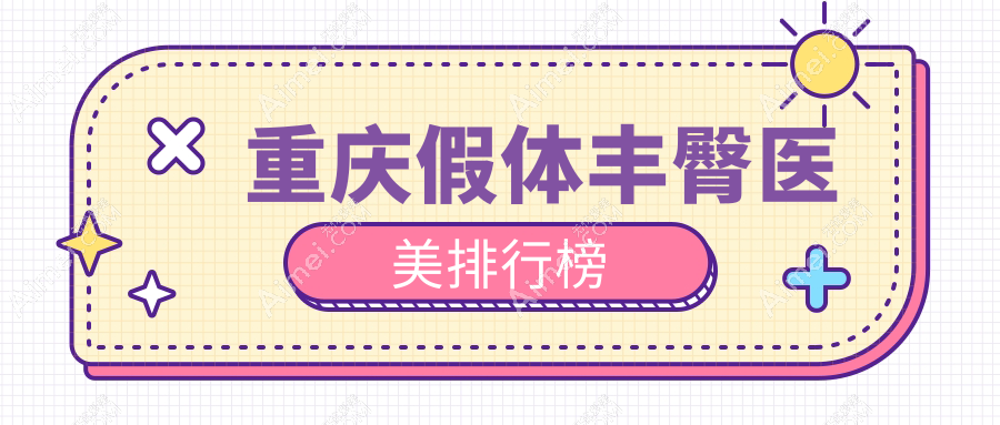 重庆假体丰臀优选前10医美机构榜单 莱沃骑士华美等领衔推荐