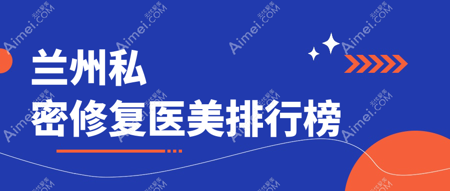 兰州私密修复医美机构精选推荐 哪家技术好同时附赠详细价格表