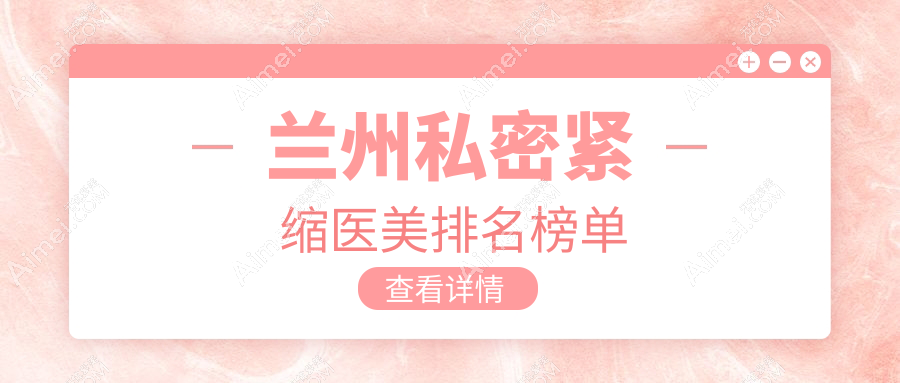 兰州私密紧缩医美医院排名推荐 查阅紧缩价格表及医院详细地址