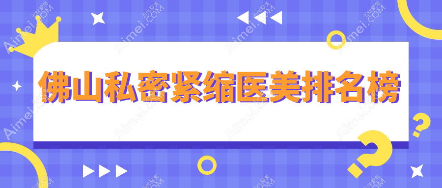 佛山私密紧缩医美优选医院揭秘，哪家效果好？附价格表及医院详细地址