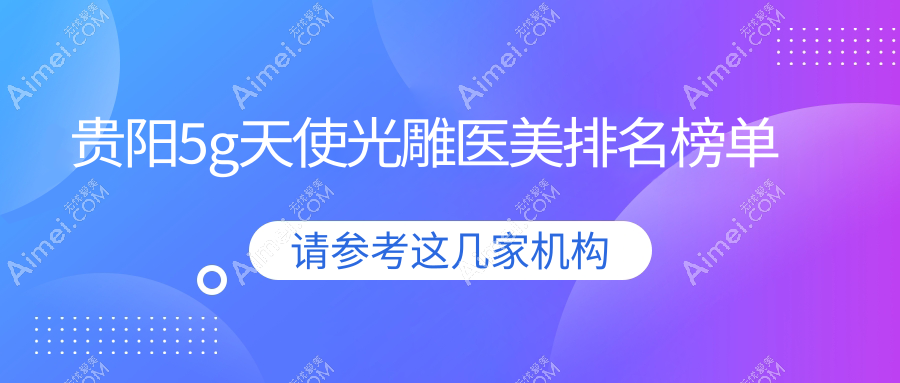 贵阳做5G天使光雕医美医院推荐 哪家技术好还附价格表参考