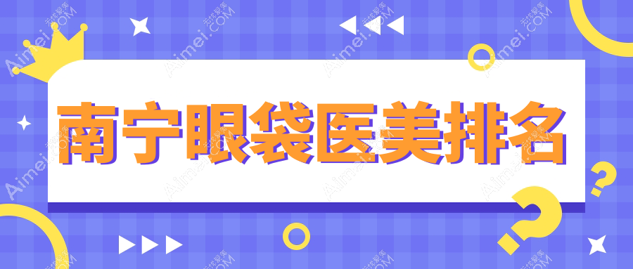 南寧去眼袋效果顯著的前10大醫(yī)美機(jī)構(gòu)推薦，專業(yè)去眼袋僅需3000元起