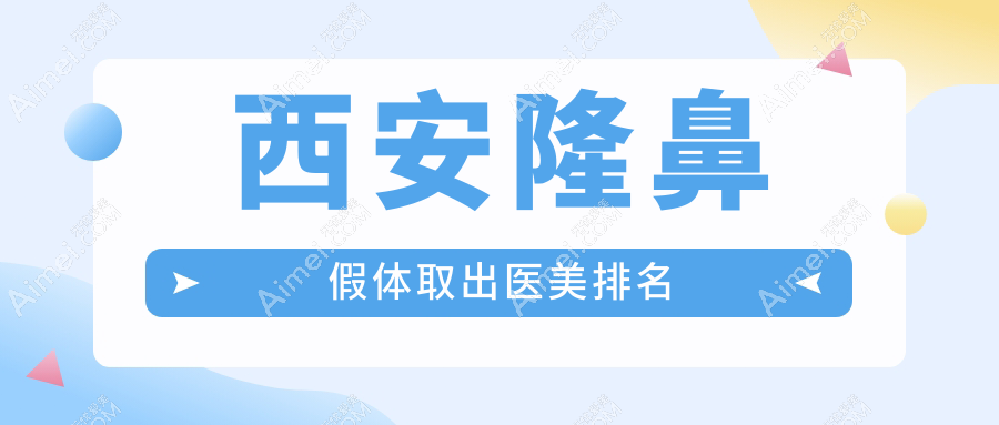 西安隆鼻假体取出医院排名揭晓！安和美阁等十强门诊部实力比拼