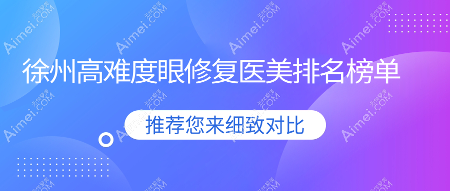 徐州高难度眼修复医美机构排行出炉，附价格表及医院详细地址