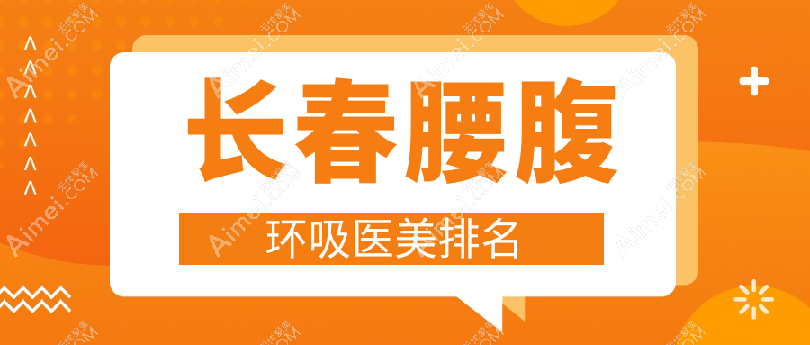 长春腰腹环吸医美医院排名揭晓,附价格表及医院地址参考指南