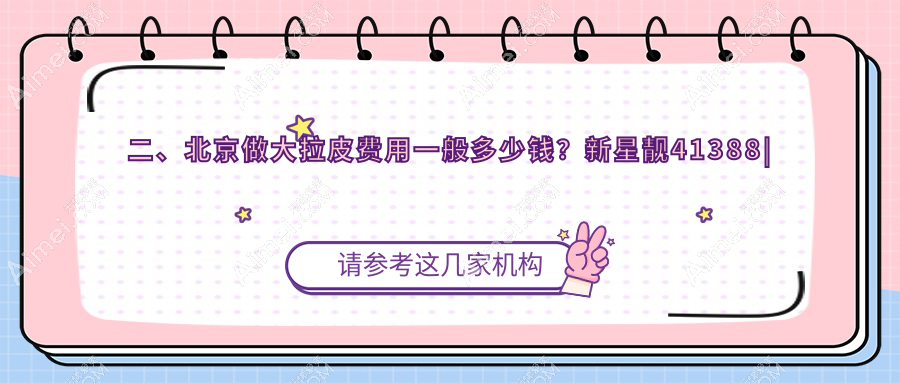 二、北京做大拉皮费用一般多少钱？新星靓41388|好年华42858|丰联丽格45969
