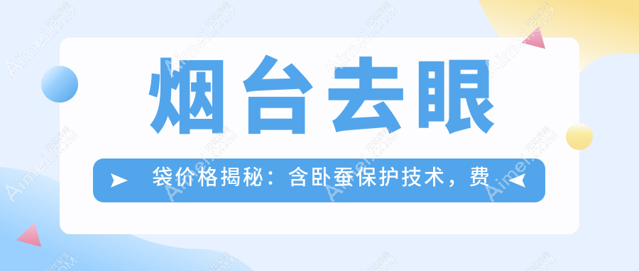 烟台去眼袋价格揭秘：含卧蚕保护技术，费用究竟几何？