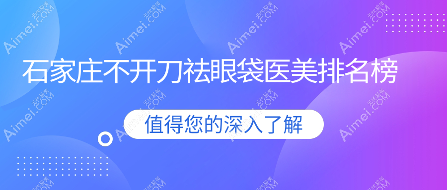 石家庄不开刀祛眼袋医美医院排名推荐，附价格表及医院地址详情