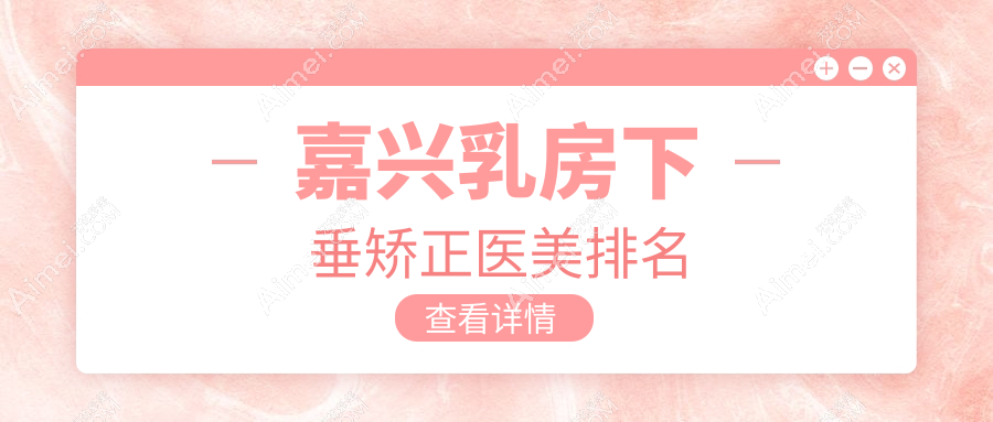 嘉兴乳房下垂矫正哪家医美好？专业推荐附价格表及医院详细地址