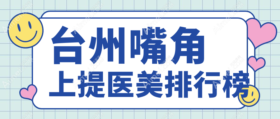 台州嘴角上提医美医院排名出炉 精选机构让你笑容更甜美 仅需2000元起