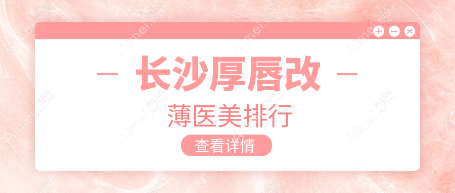 湖南长沙厚唇改薄权威推荐：十大医美机构榜单，宸美、脸博士等上榜