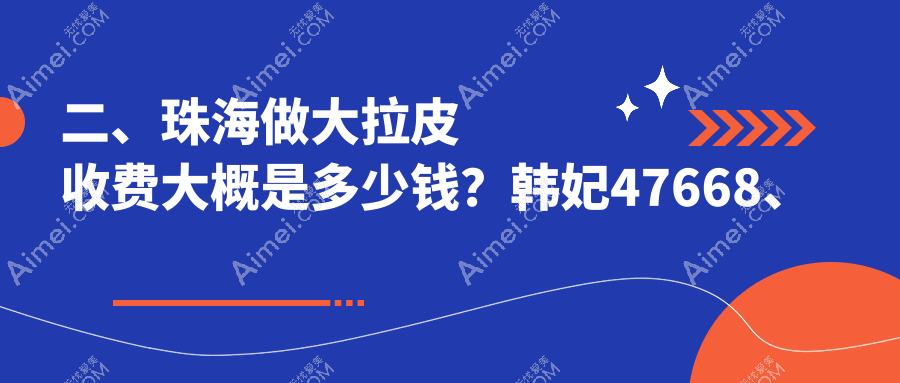 二、珠海做大拉皮收费大概是多少钱?韩妃47668、爱思特52089、童心50669