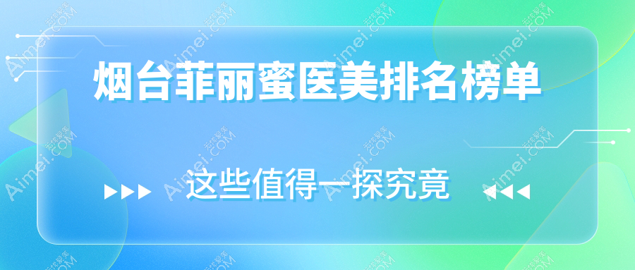 烟台菲丽蜜整形推荐：鹏爱整形与伯仕医美领衔前10强机构