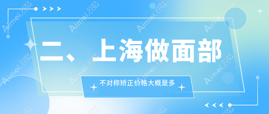 二、上海做面部不对称矫正价格大概是多少钱?欧莱美32488/悦莱33098/虹桥医院拇外翻专科30268