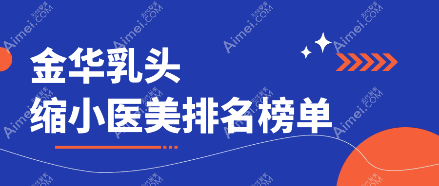 金华乳头缩小医美医院哪家好？专业推荐，附乳头缩小价格表及医院地址