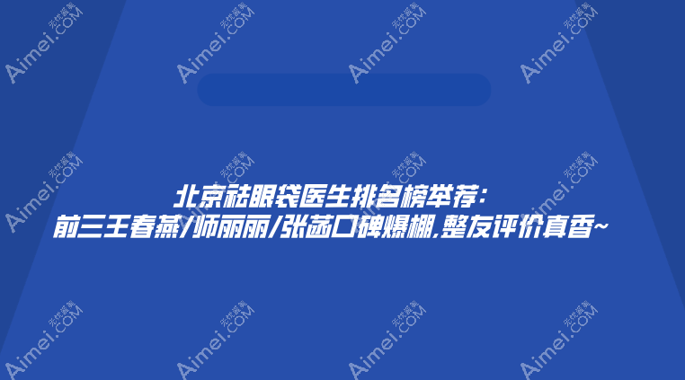北京祛眼袋医生排名榜举荐:前三王春燕/师丽丽/张菡口碑爆棚,整友评价真香~