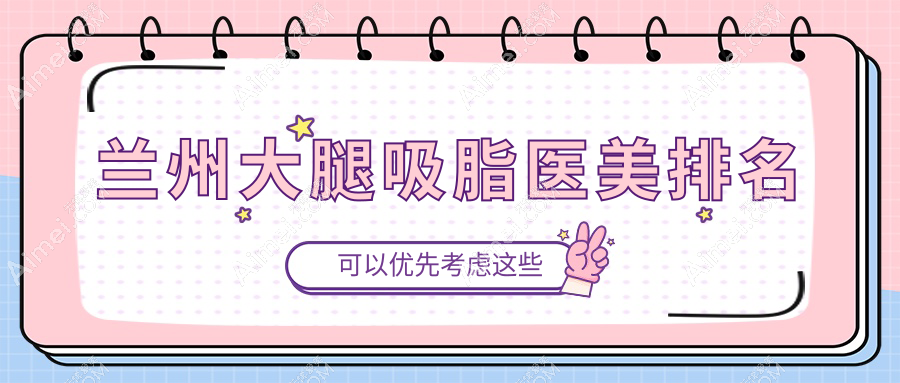 兰州大腿吸脂医美医院排名出炉 精选机构大腿吸脂服务仅需15000元起