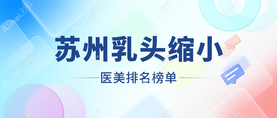 苏州乳头缩小医美医院排行推荐 哪家专业安全附上乳头缩小价格表