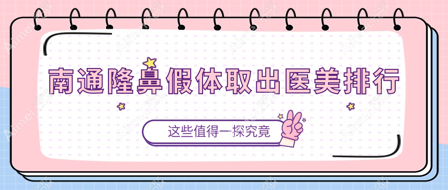 南通隆鼻假体取出好评医院推荐，专业安全效果赞，假体取出价格仅需3000元起