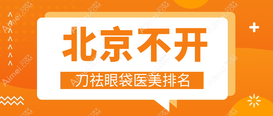 北京不开刀祛眼袋精选！揭秘北京壹加壹、韶华等前10医美门诊部的魅力之选