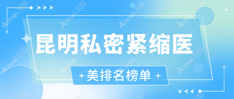 昆明专业私密紧缩医美机构排名前十 强推这些医院附详细价格表