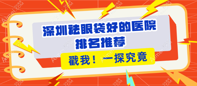 深圳祛眼袋好的醫(yī)院排名：健麗/八大處/美萊等10家醫(yī)院上榜，告別眼袋，重拾自信！