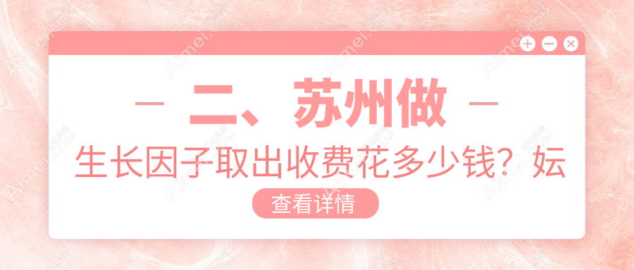二、苏州做生长因子取出收费花多少钱?妘芮4789/沐兰清颜4658/耳鼻喉医院5859