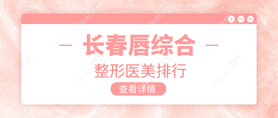 長(zhǎng)春唇綜合整形權(quán)威排行前十醫(yī)美機(jī)構(gòu) 詳解唇形美化價(jià)格表