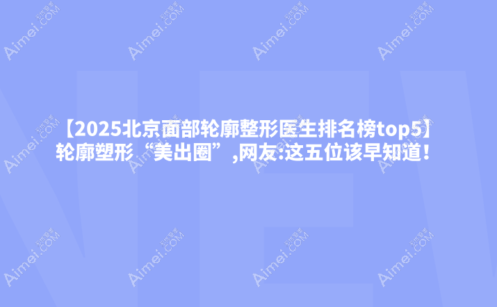 【2025北京面部轮廓整形医生排名榜top5】轮廓塑形“美出圈”,网友:这五位该早知道！
