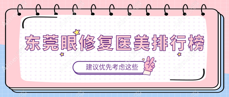 广东东莞眼修复医美医院排名出炉！紫芯、静颜丹妮拉等十大机构精选推荐