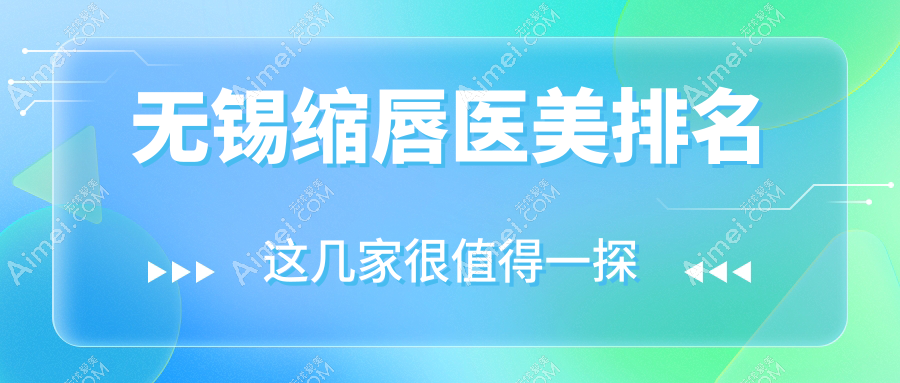 无锡缩唇整形排名前十医美机构揭秘，附缩唇价格表及医院详细地址