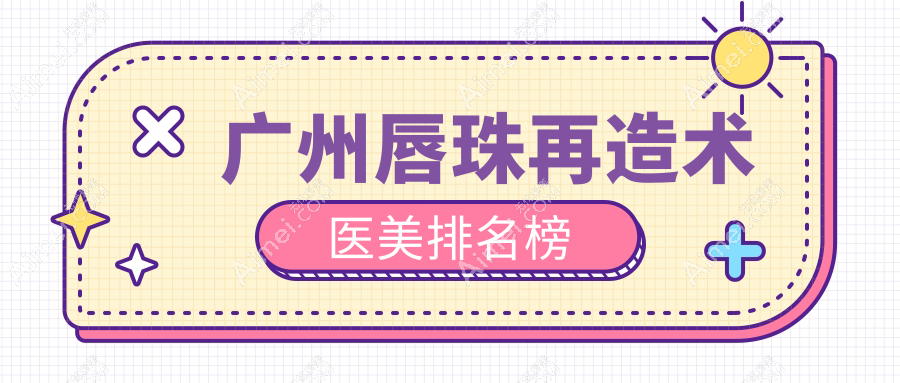 广州唇珠再造术前十强医美机构盘点，睿本臻妃等门诊部备受推崇