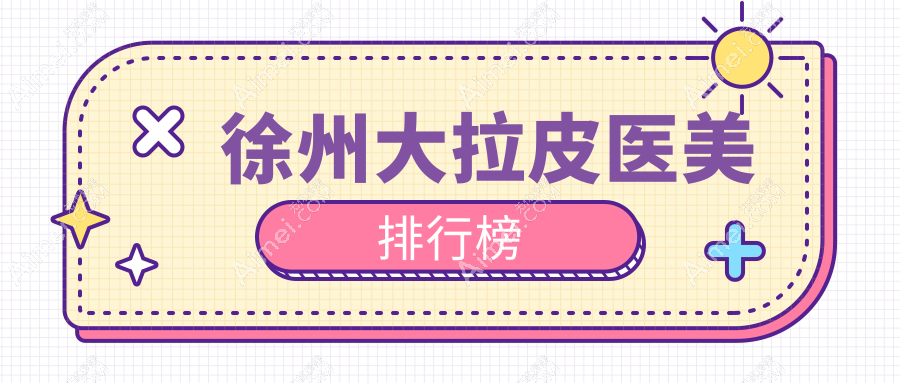 徐州大拉皮医美推荐医院揭晓，哪家技术好？附价格表及医院详细地址