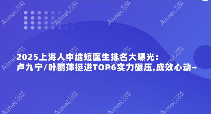 2025上海人中缩短医生排名大曝光:卢九宁/叶丽萍挺进top6实力碾压,成效心动~