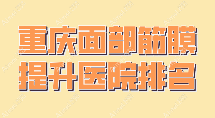 重庆面部筋膜提升医院排名:本地口碑推荐这6家,让你轻松拥有“少女脸”和“网红脸”