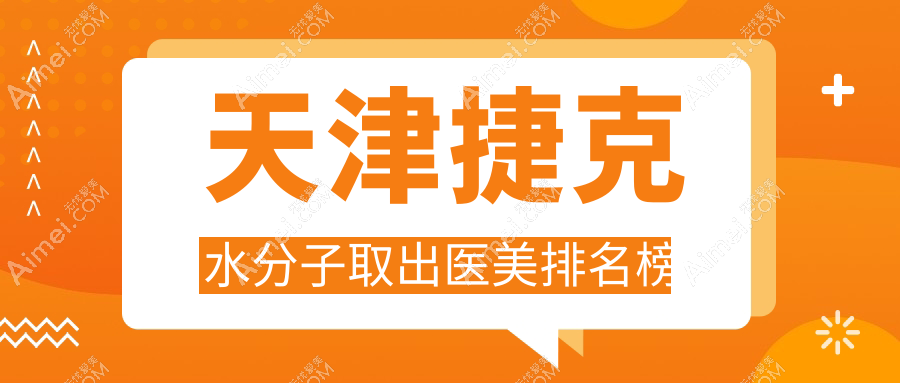 天津捷克水分子取出专业医美机构推荐，附价格表及医院详细地址