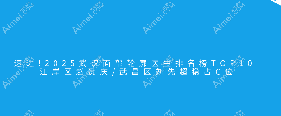 速进!2025武汉面部轮廓医生排名榜top10|江岸区赵贵庆/武昌区刘先超稳占C位