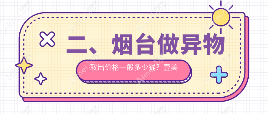 二、烟台做异物取出价格一般多少钱？壹美天成8399|华韩8990|鹏爱8269