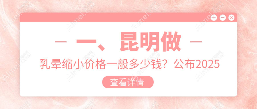 昆明乳晕缩小费用揭晓：昆大疤痕医学等十家医美机构收费标准对比