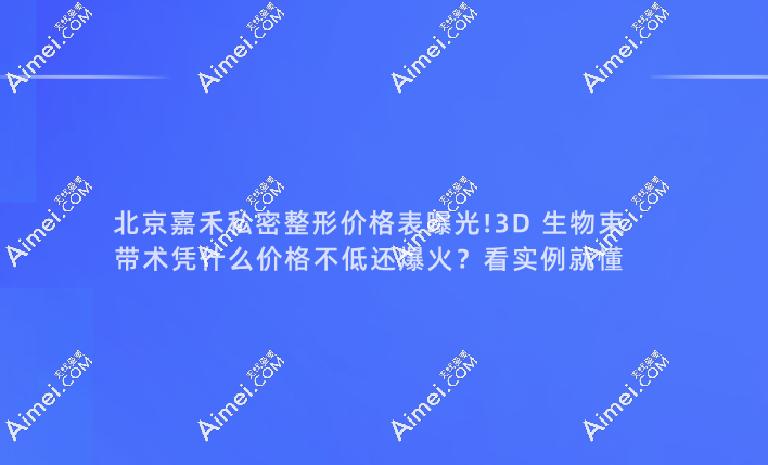 北京嘉禾私密整形价格表曝光!3D生物束带术凭什么价格不低还爆火?看实例就懂