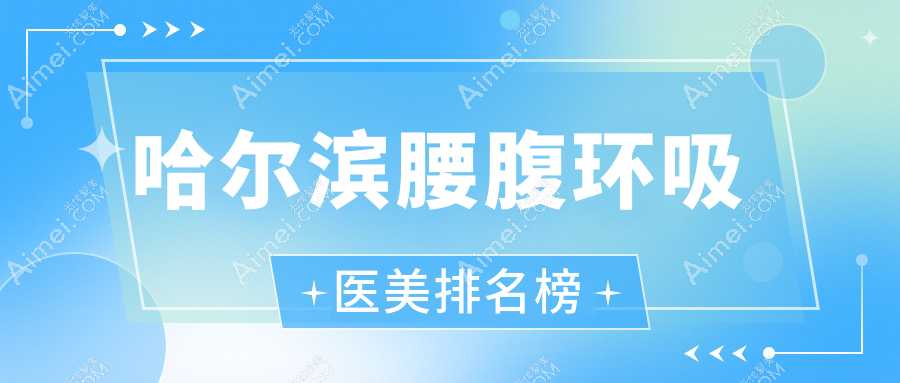 哈尔滨腰腹环吸优选医院大盘点：这些医美机构哪家强？含蜜柚、美辰、紫熙等10家