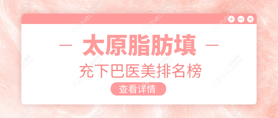 太原脂肪填充下巴精选前10医美机构推荐 优质体验仅需10000元起